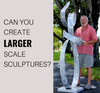 Can You Create Larger Scale Sculptures?