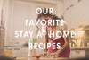 Our Favorite Stay At Home Recipes